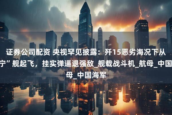 证券公司配资 央视罕见披露：歼15恶劣海况下从“辽宁”舰起飞，挂实弹逼退强敌_舰载战斗机_航母_中国海军