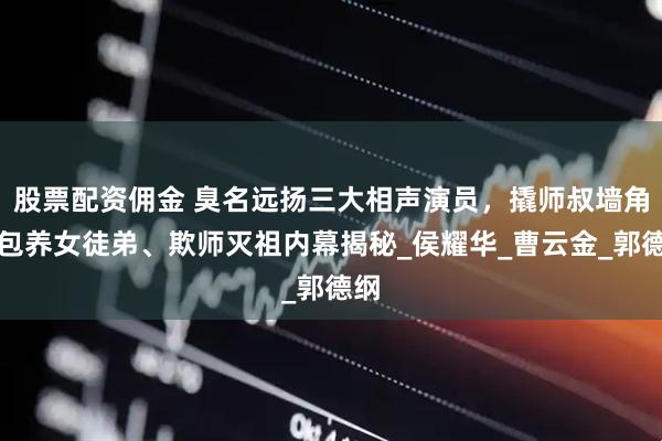 股票配资佣金 臭名远扬三大相声演员，撬师叔墙角、包养女徒弟、欺师灭祖内幕揭秘_侯耀华_曹云金_郭德纲