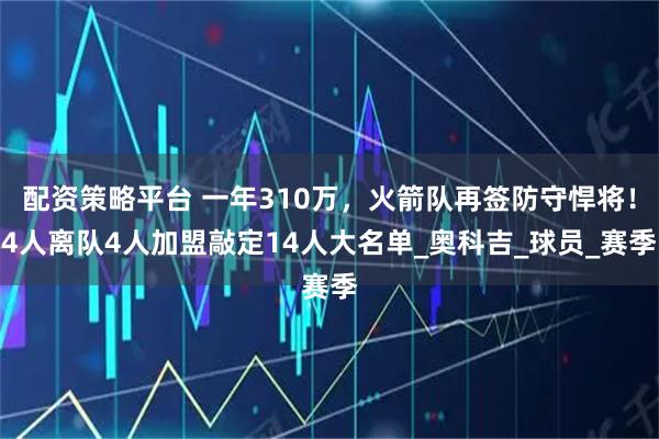 配资策略平台 一年310万，火箭队再签防守悍将！4人离队4人加盟敲定14人大名单_奥科吉_球员_赛季
