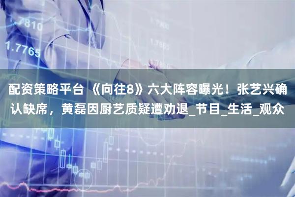 配资策略平台 《向往8》六大阵容曝光！张艺兴确认缺席，黄磊因厨艺质疑遭劝退_节目_生活_观众