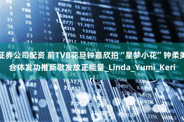 证券公司配资 前TVB花旦钟嘉欣拍“星梦小花”钟柔美合体发功推新歌发放正能量_Linda_Yumi_Keri