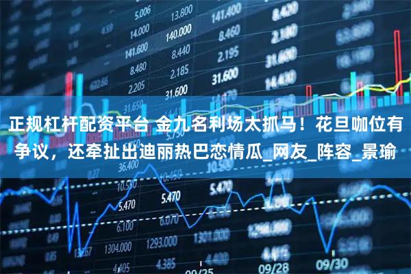 正规杠杆配资平台 金九名利场太抓马！花旦咖位有争议，还牵扯出迪丽热巴恋情瓜_网友_阵容_景瑜
