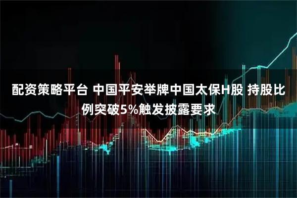 配资策略平台 中国平安举牌中国太保H股 持股比例突破5%触发披露要求