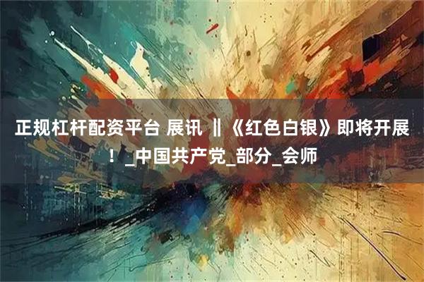 正规杠杆配资平台 展讯 ‖《红色白银》即将开展！_中国共产党_部分_会师