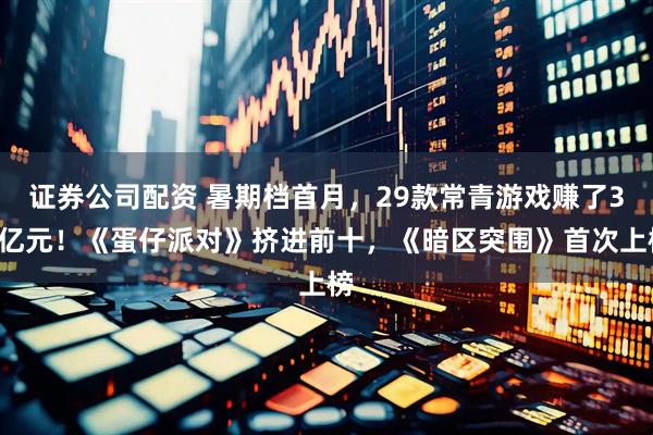 证券公司配资 暑期档首月，29款常青游戏赚了35亿元！《蛋仔派对》挤进前十，《暗区突围》首次上榜