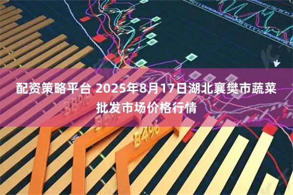 配资策略平台 2025年8月17日湖北襄樊市蔬菜批发市场价格行情