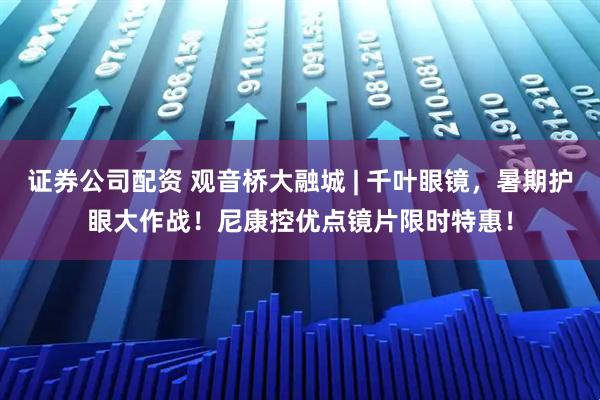 证券公司配资 观音桥大融城 | 千叶眼镜，暑期护眼大作战！尼康控优点镜片限时特惠！