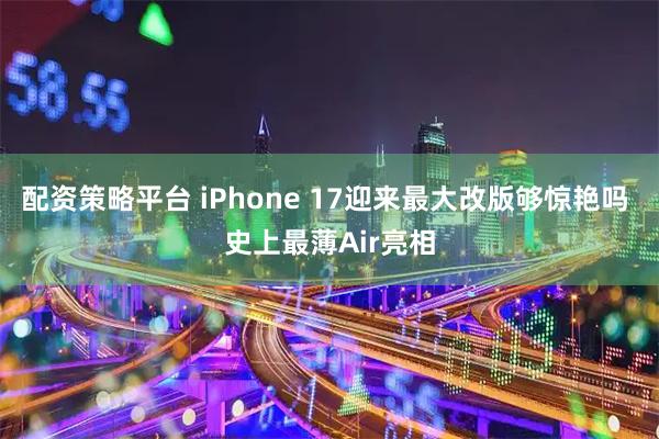配资策略平台 iPhone 17迎来最大改版够惊艳吗 史上最薄Air亮相