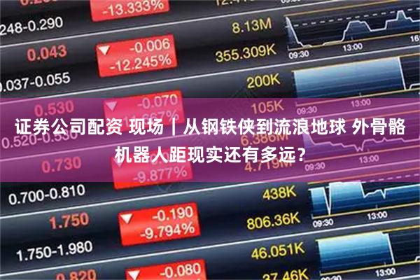 证券公司配资 现场｜从钢铁侠到流浪地球 外骨骼机器人距现实还有多远？