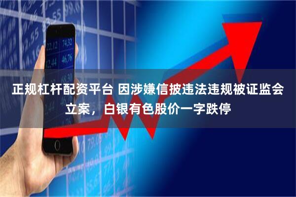 正规杠杆配资平台 因涉嫌信披违法违规被证监会立案，白银有色股价一字跌停
