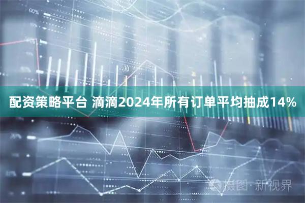 配资策略平台 滴滴2024年所有订单平均抽成14%