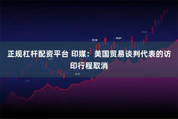 正规杠杆配资平台 印媒：美国贸易谈判代表的访印行程取消