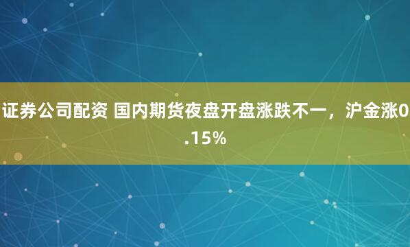 证券公司配资 国内期货夜盘开盘涨跌不一，沪金涨0.15%