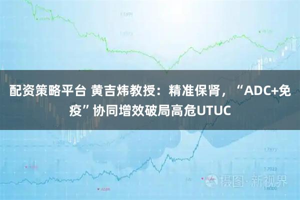 配资策略平台 黄吉炜教授：精准保肾，“ADC+免疫”协同增效破局高危UTUC