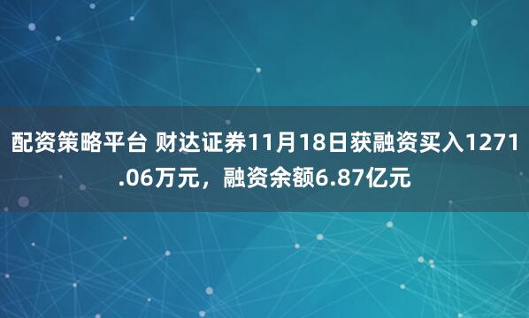 配资策略平台 财达证券11月18日获融资买入1271.06万元，融资余额6.87亿元