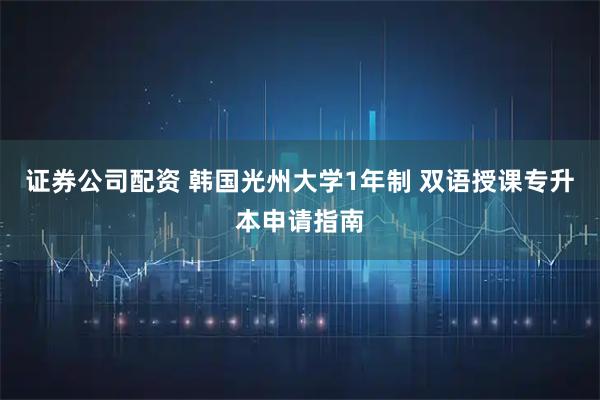 证券公司配资 韩国光州大学1年制 双语授课专升本申请指南