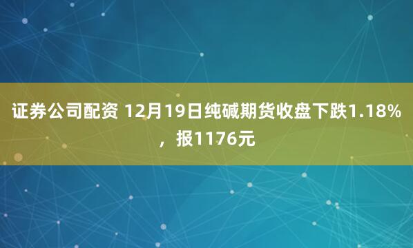 证券公司配资 12月19日纯碱期货收盘下跌1.18%，报1176元