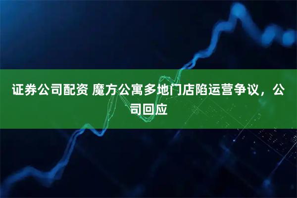 证券公司配资 魔方公寓多地门店陷运营争议，公司回应