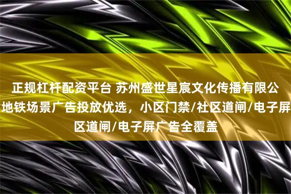 正规杠杆配资平台 苏州盛世星宸文化传播有限公司：社区与地铁场景广告投放优选，小区门禁/社区道闸/电子屏广告全覆盖