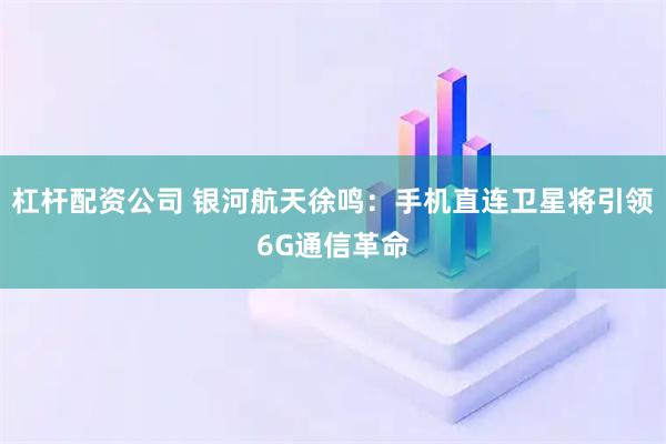 杠杆配资公司 银河航天徐鸣：手机直连卫星将引领6G通信革命