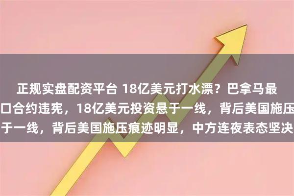 正规实盘配资平台 18亿美元打水漂？巴拿马最高法院突然裁定中企港口合约违宪，18亿美元投资悬于一线，背后美国施压痕迹明显，中方连夜表态坚决维权