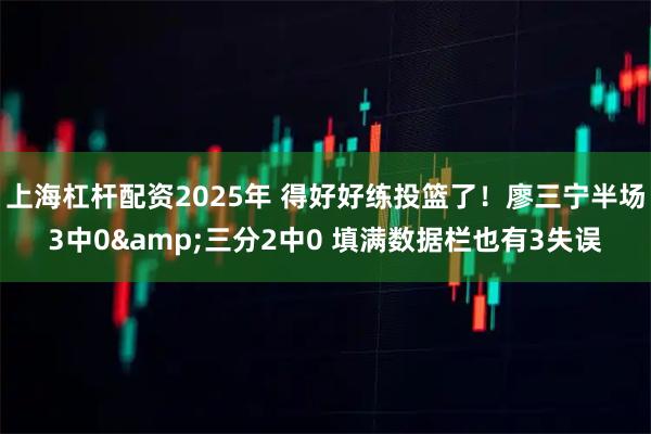 上海杠杆配资2025年 得好好练投篮了！廖三宁半场3中0&三分2中0 填满数据栏也有3失误